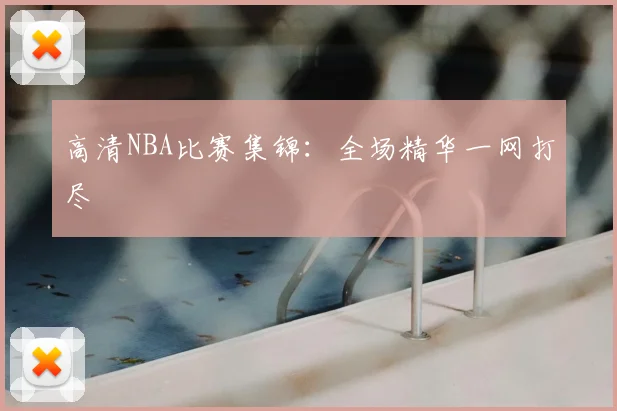 高清NBA比赛集锦：全场精华一网打尽