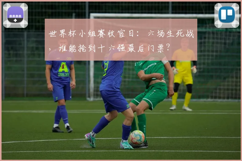 世界杯小组赛收官日:六场生死战,谁能抢到十六强最后门票?