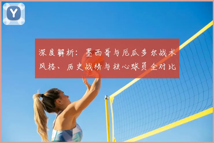 深度解析:墨西哥与厄瓜多尔战术风格、历史战绩与核心球员全对比