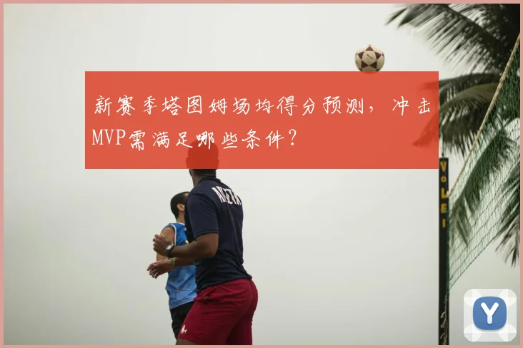 新赛季塔图姆场均得分预测,冲击MVP需满足哪些条件?