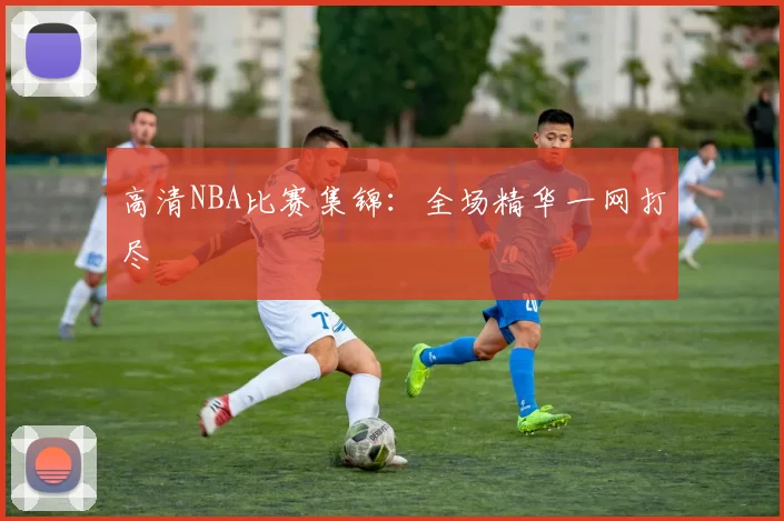 高清NBA比赛集锦：全场精华一网打尽