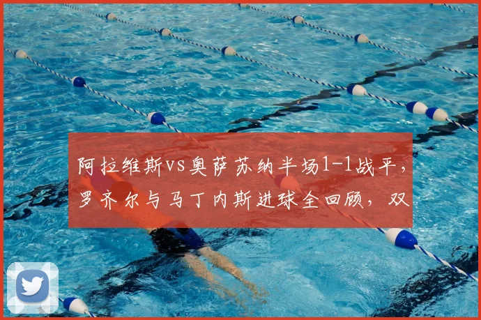阿拉维斯vs奥萨苏纳半场1-1战平，罗齐尔与马丁内斯进球全回顾，双方上半场战术解析