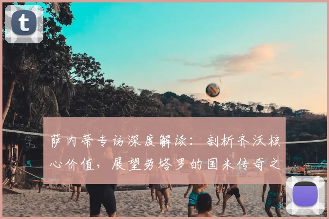 萨内蒂专访深度解读：剖析齐沃核心价值，展望劳塔罗的国米传奇之路