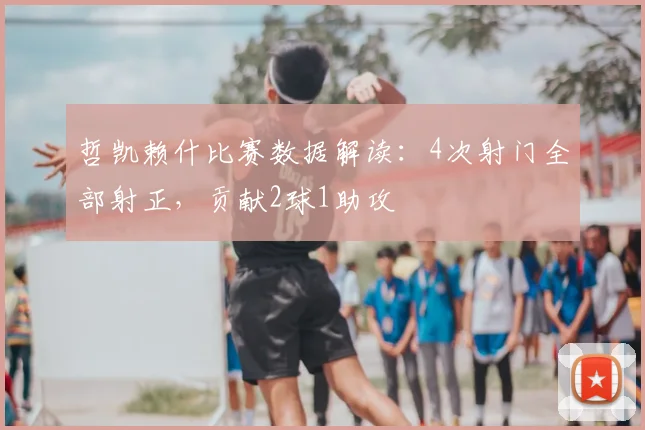 哲凯赖什比赛数据解读：4次射门全部射正，贡献2球1助攻