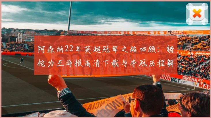 阿森纳22年英超冠军之路回顾:铸枪为王海报高清下载与夺冠历程解析